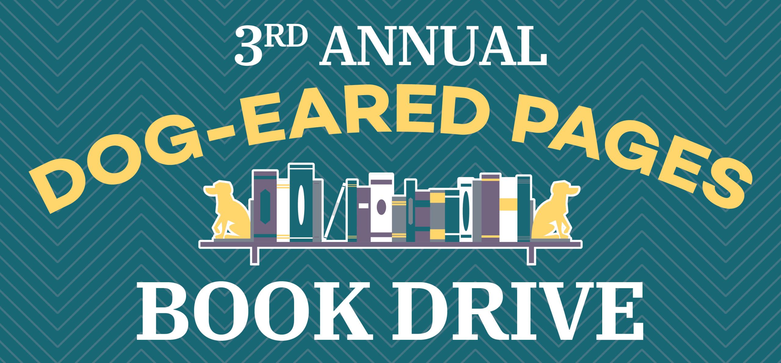 "3rd Annual Dog-Eared Pages Book Drive" yellow and white text on teal chevron background along with a graphic of a bookshelf with dog-shaped bookends.